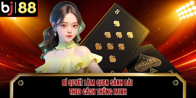 Bí quyết làm quen sảnh bài theo cách thông minh 