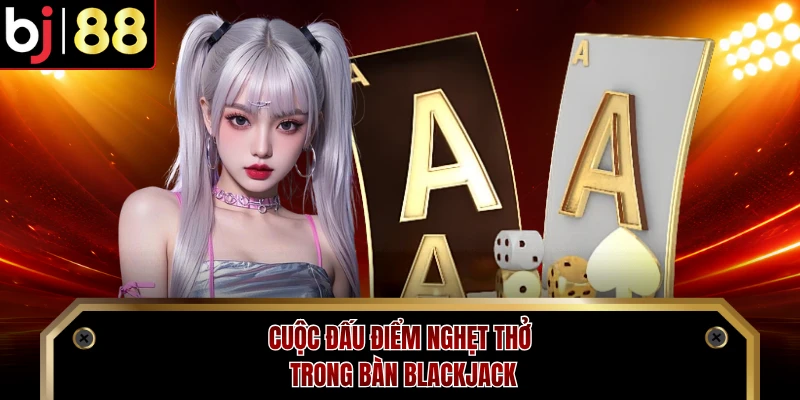 Cuộc đấu điểm nghẹt thở trong bàn Blackjack 